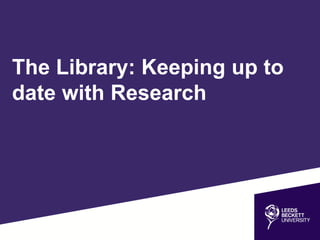 The Library: Keeping up to
date with Research
 