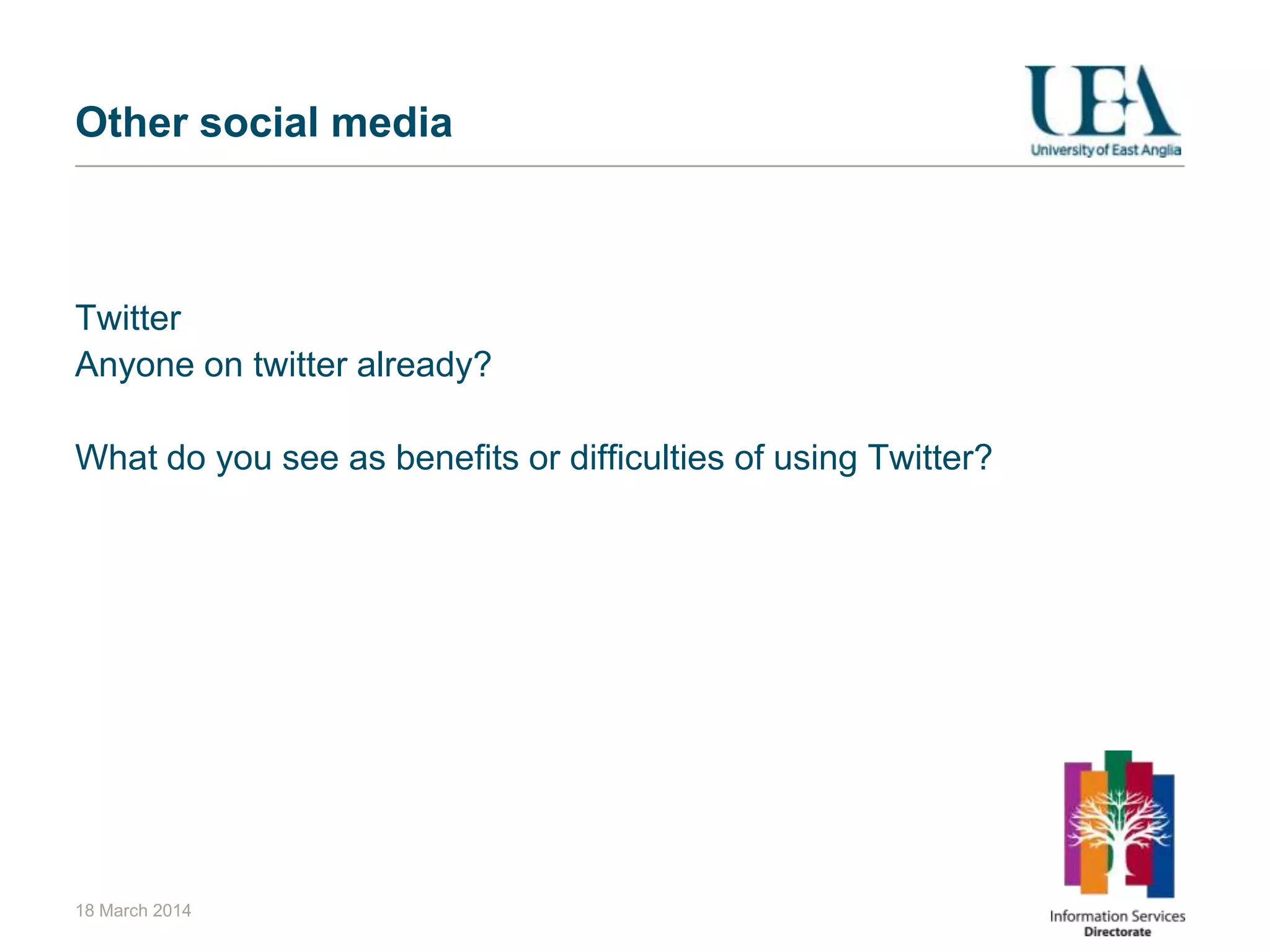 Other social media
Twitter
Anyone on twitter already?
What do you see as benefits or difficulties of using Twitter?
18 March 2014