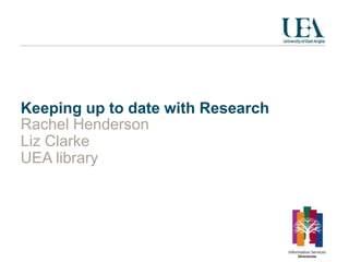 Keeping up to date with Research
Rachel Henderson
Liz Clarke
UEA library
 