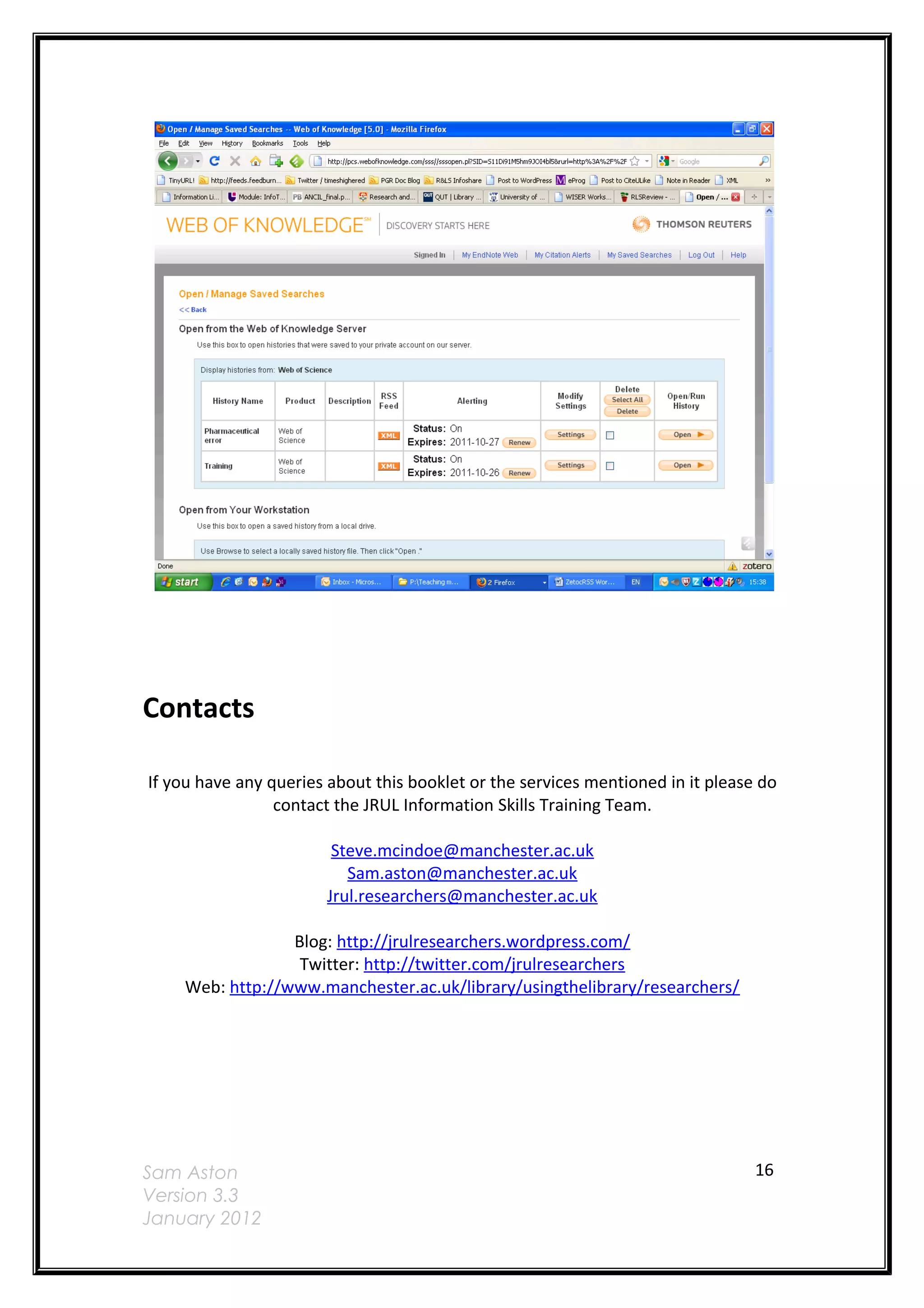 Contacts

If you have any queries about this booklet or the services mentioned in it please do
                 contact the JRUL Information Skills Training Team.

                        Steve.mcindoe@manchester.ac.uk
                          Sam.aston@manchester.ac.uk
                       Jrul.researchers@manchester.ac.uk

                 Blog: http://jrulresearchers.wordpress.com/
                  Twitter: http://twitter.com/jrulresearchers
    Web: http://www.manchester.ac.uk/library/usingthelibrary/researchers/




Sam Aston                                                                        16
Version 3.3
January 2012
 