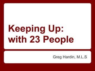Keeping Up:
with 23 People
         Greg Hardin, M.L.S
 