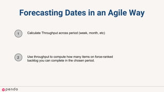 Forecasting Dates in an Agile Way
1 Calculate Throughput across period (week, month, etc)
2 Use throughput to compute how many items on force-ranked
backlog you can complete in the chosen period.
 