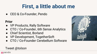First, a little about me
● CEO & Co-Founder, Pendo
Prior
● VP Products, Rally Software
● CTO / Co-Founder, 6th Sense Analytics
● Chief Scientist, Borland
● VP Development, TogetherSoft
● CTO / Co-Founder Cerebellum Software
Tweet @tolson
 