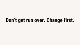 Don’t get run over. Change first.
 