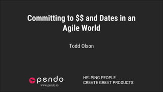 HELPING PEOPLE
CREATE GREAT PRODUCTS
Committing to $$ and Dates in an
Agile World
Todd Olson
www.pendo.io
 
