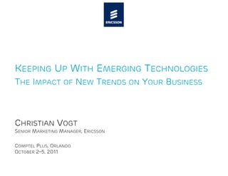 KEEPING UP WITH EMERGING TECHNOLOGIES
THE IMPACT OF NEW TRENDS ON YOUR BUSINESS



CHRISTIAN VOGT
SENIOR MARKETING MANAGER, ERICSSON

COMPTEL PLUS, ORLANDO
OCTOBER 2–5, 2011
 