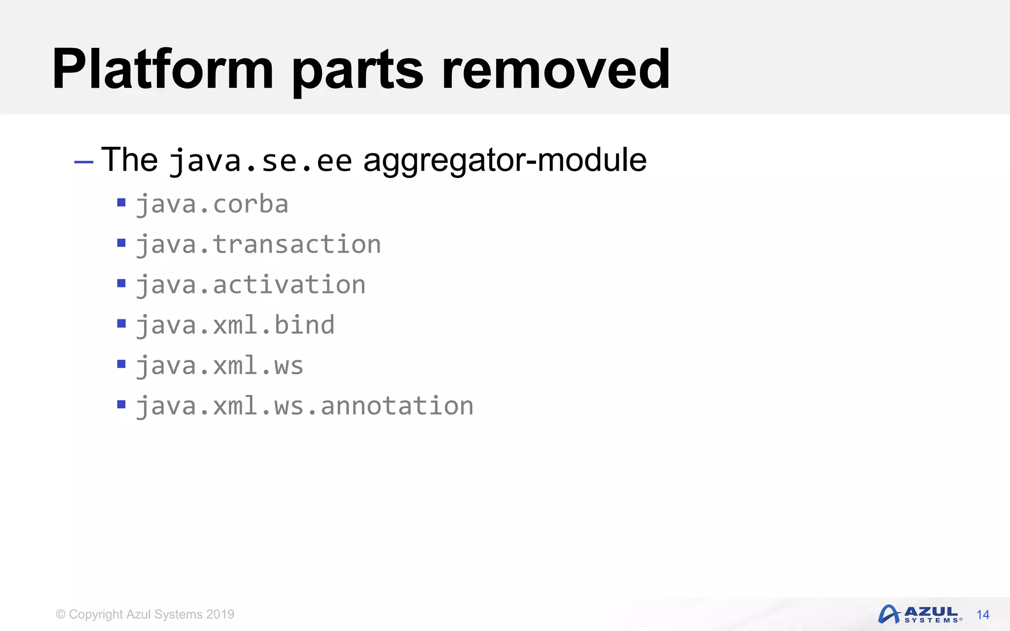 © Copyright Azul Systems 2019
Platform parts removed
– The java.se.ee aggregator-module
 java.corba
 java.transaction
 java.activation
 java.xml.bind
 java.xml.ws
 java.xml.ws.annotation
14
 