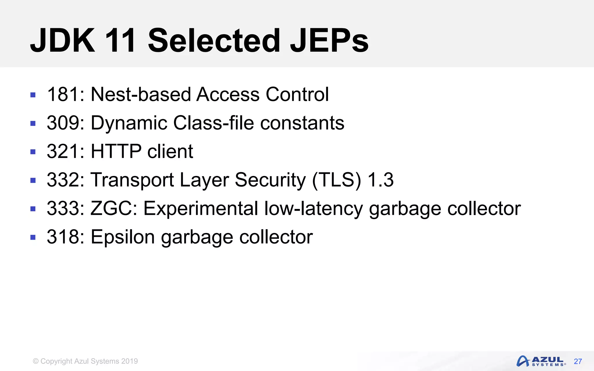 © Copyright Azul Systems 2019
JDK 11 Selected JEPs
 181: Nest-based Access Control
 309: Dynamic Class-file constants
 321: HTTP client
 332: Transport Layer Security (TLS) 1.3
 333: ZGC: Experimental low-latency garbage collector
 318: Epsilon garbage collector
27
 