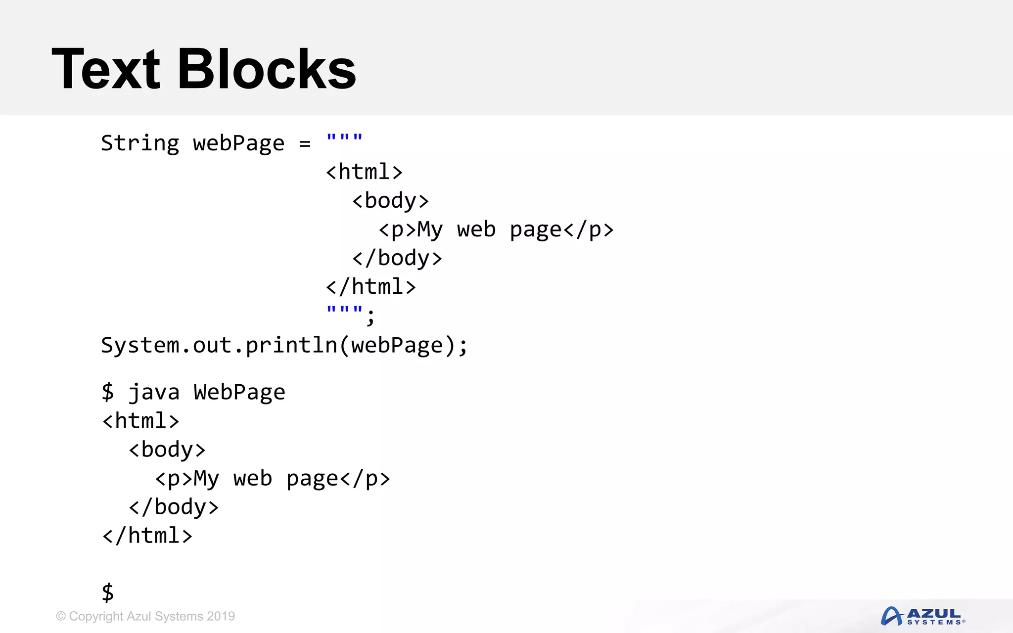 © Copyright Azul Systems 2019
Text Blocks
String webPage = """
<html>
<body>
<p>My web page</p>
</body>
</html>
""";
System.out.println(webPage);
$ java WebPage
<html>
<body>
<p>My web page</p>
</body>
</html>
$
 