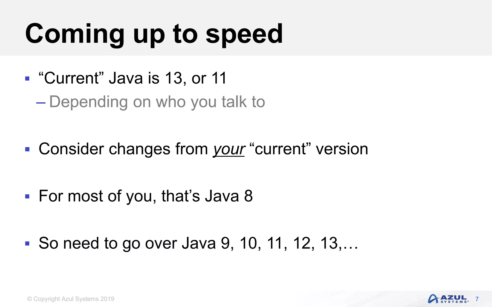 © Copyright Azul Systems 2019
Coming up to speed
 “Current” Java is 13, or 11
– Depending on who you talk to
 Consider changes from your “current” version
 For most of you, that’s Java 8
 So need to go over Java 9, 10, 11, 12, 13,…
7
 