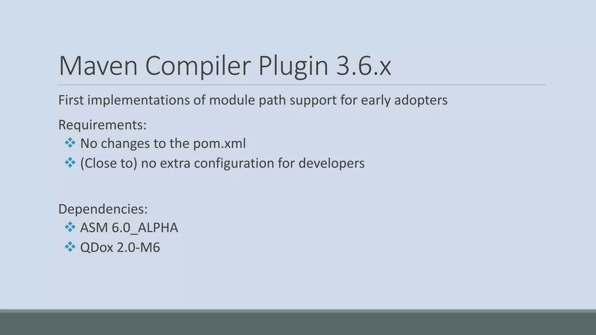 Maven Compiler Plugin 3.6.x First implementations of module path support for early adopters Requirements: ❖ No changes to the pom.xml ❖ (Close to) no extra configuration for developers Dependencies: ❖ ASM 6.0_ALPHA ❖ QDox 2.0-M6 