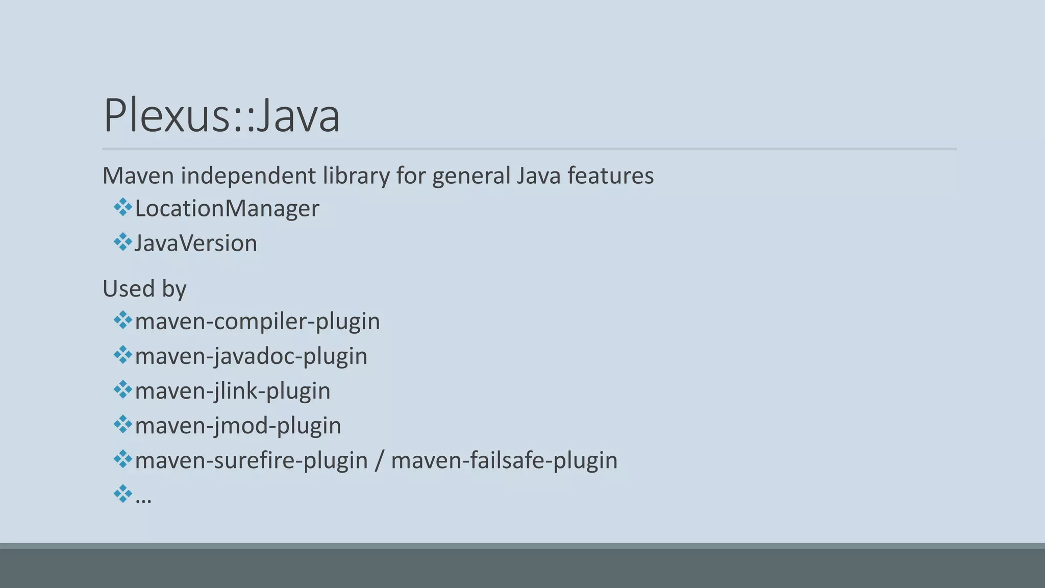 Plexus::Java Maven independent library for general Java features ❖LocationManager ❖JavaVersion Used by ❖maven-compiler-plugin ❖maven-javadoc-plugin ❖maven-jlink-plugin ❖maven-jmod-plugin ❖maven-surefire-plugin / maven-failsafe-plugin ❖… 