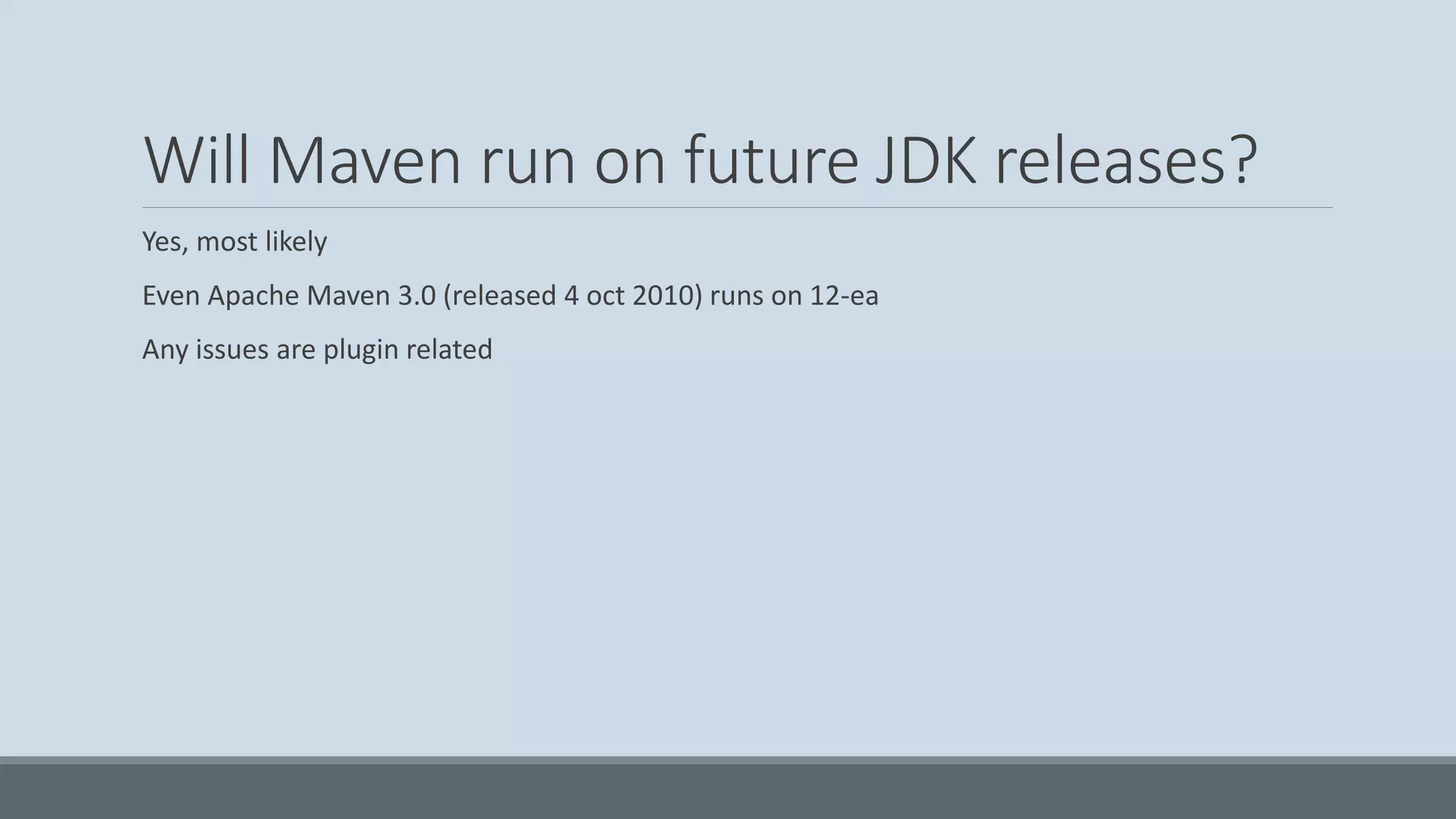 Will Maven run on future JDK releases? Yes, most likely Even Apache Maven 3.0 (released 4 oct 2010) runs on 12-ea Any issues are plugin related 