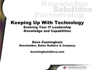Keeping Up With Technology
     Evolving Your IT Leadership
     Knowledge and Capabilities


           Dave Cunningham
   Shareholder, Baker Robbins & Company

          dcunningham@brco.com
 