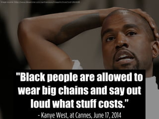 "Black people are allowed to
wear big chains and say out
loud what stuff costs.”
- Kanye West, at Cannes, June 17, 2014
Im...