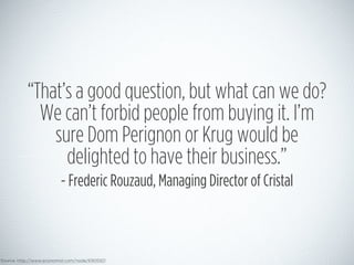 “That’s a good question, but what can we do?
We can’t forbid people from buying it. I’m
sure Dom Perignon or Krug would be...