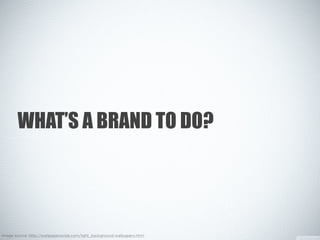 WHAT’S A BRAND TO DO?
Image source: http://wallpaperswide.com/light_background-wallpapers.html
 
