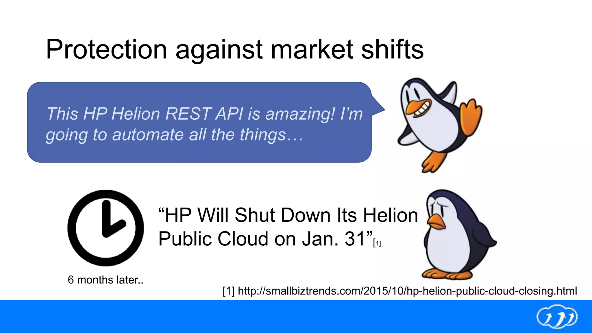 Protection against market shifts
[1] http://smallbiztrends.com/2015/10/hp-helion-public-cloud-closing.html
6 months later..
This HP Helion REST API is amazing! I’m
going to automate all the things…
“HP Will Shut Down Its Helion
Public Cloud on Jan. 31”[1]
 