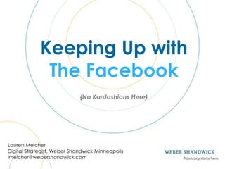 Keeping Up with
              The Facebook
                             {No Kardashians Here}




Lauren Melcher
Digital Strategist, Weber Shandwick Minneapolis
lmelcher@webershandwick.com
 