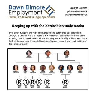 Keeping up with the Kardashian trade marks
Ever since Keeping Up With The Kardashians burst onto our screens in
2007, Kris Jenner and the rest of the Kardashian/Jenner family have been
working hard to make sure their names stay in the limelight. Here, we take a
look at the more controversial trade marks and recent trade mark battles of
the famous family.
Trying to Keep Up With The Kardashian trade marks
 