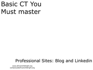 Basic CT You
Must master




        Professional Sites: Blog and Linkedin
     www.africanchildright.org
  contactus@africanchildright.org
 