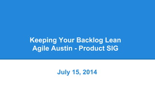 Keeping Your Backlog Lean
Agile Austin - Product SIG
July 15, 2014
 