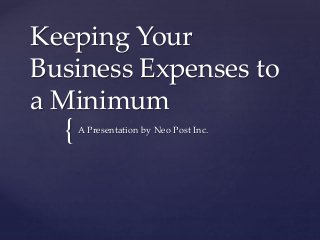 {
Keeping Your
Business Expenses to
a Minimum
A Presentation by Neo Post Inc.
 