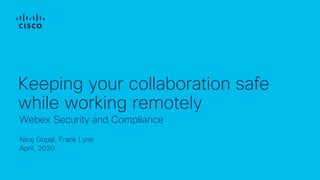 Niraj Gopal, Frank Lynn
April, 2020
Webex Security and Compliance
Keeping your collaboration safe
while working remotely
 