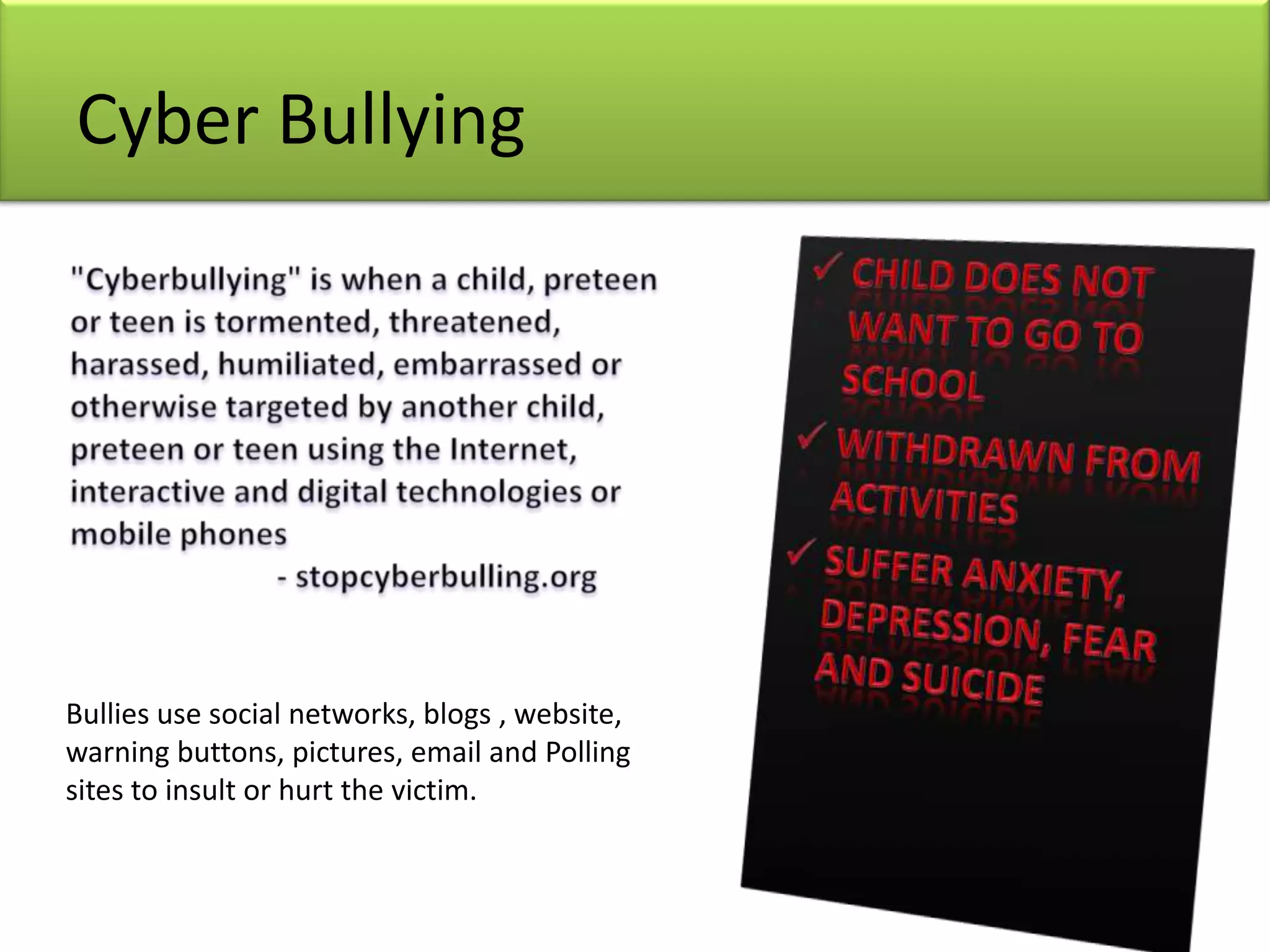 Cyber Bullying
Bullies use social networks, blogs , website,
warning buttons, pictures, email and Polling
sites to insult or hurt the victim.
 