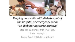 Keeping your child with diabetes out of
the hospital or emergency room
Pre-Webinar Resource Material
Stephen W. Ponder MD, FAAP, CDE
Endocrinologist
Baylor Scott & White Healthcare
 