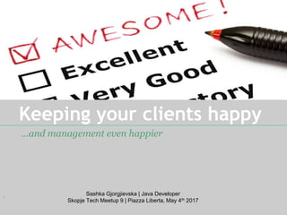 Keeping your clients happy
…and management even happier
1
Sashka Gjorgjievska | Java Developer
Skopje Tech Meetup 9 | Piazza Liberta, May 4th 2017
 