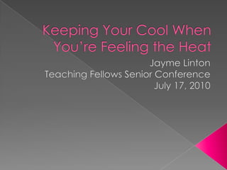 Keeping Your Cool When You’re Feeling the Heat Jayme Linton Teaching Fellows Senior Conference July 17, 2010 
