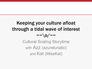 Keeping your culture afloat
through a tidal wave of interest
~~o/~~
Cultural Scaling Storytime
with Azz (azurelunatic)
and Kat (MissKat)
 