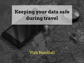 Keeping your data safe
during travel
Vish Nandlall
 