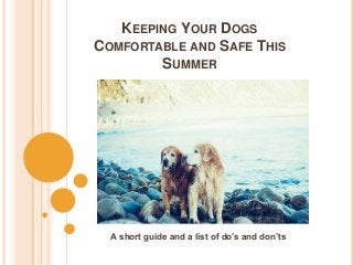 KEEPING YOUR DOGS
COMFORTABLE AND SAFE THIS
SUMMER
A short guide and a list of do’s and don’ts
 