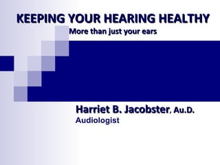KEEPING YOUR HEARING HEALTHY
       More than just your ears




        Harriet B. Jacobster, Au.D.
        Audiologist
 