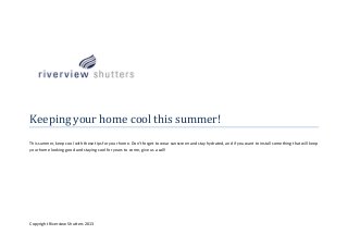 Keeping your home cool this summer!
This summer, keep cool with these tips for your home. Don’t forget to wear sunscreen and stay hydrated, and if you want to install something that will keep
your home looking good and staying cool for years to come, give us a call!

Copyright Riverview Shutters 2013

 