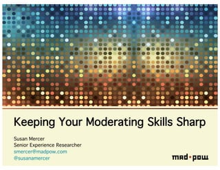 Keeping Your Moderating Skills Sharp
Susan Mercer
Senior Experience Researcher
smercer@madpow.com
@susanamercer
 