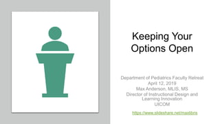 Keeping Your
Options Open
Department of Pediatrics Faculty Retreat
April 12, 2019
Max Anderson, MLIS, MS
Director of Instructional Design and
Learning Innovation
UICOM
https://www.slideshare.net/maxlibris
 
