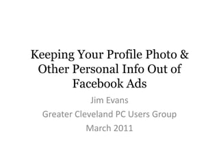 Keeping Your Profile Photo & Other Personal Info Out of Facebook Ads Jim Evans Greater Cleveland PC Users Group March 2011 