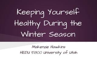 Keeping Yourself
Healthy During the
  Winter Season
      Makenzie Hawkins
 HEDU 5800 University of Utah
 