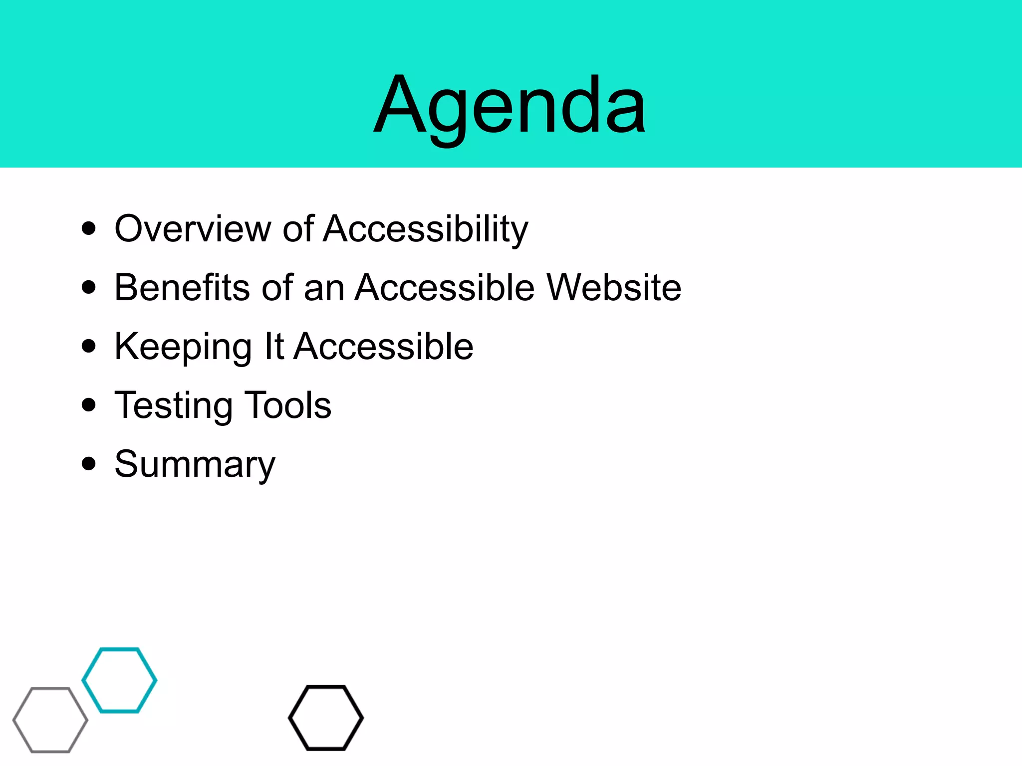 Agenda
• Overview of Accessibility
• Benefits of an Accessible Website
• Keeping It Accessible
• Testing Tools
• Summary
 