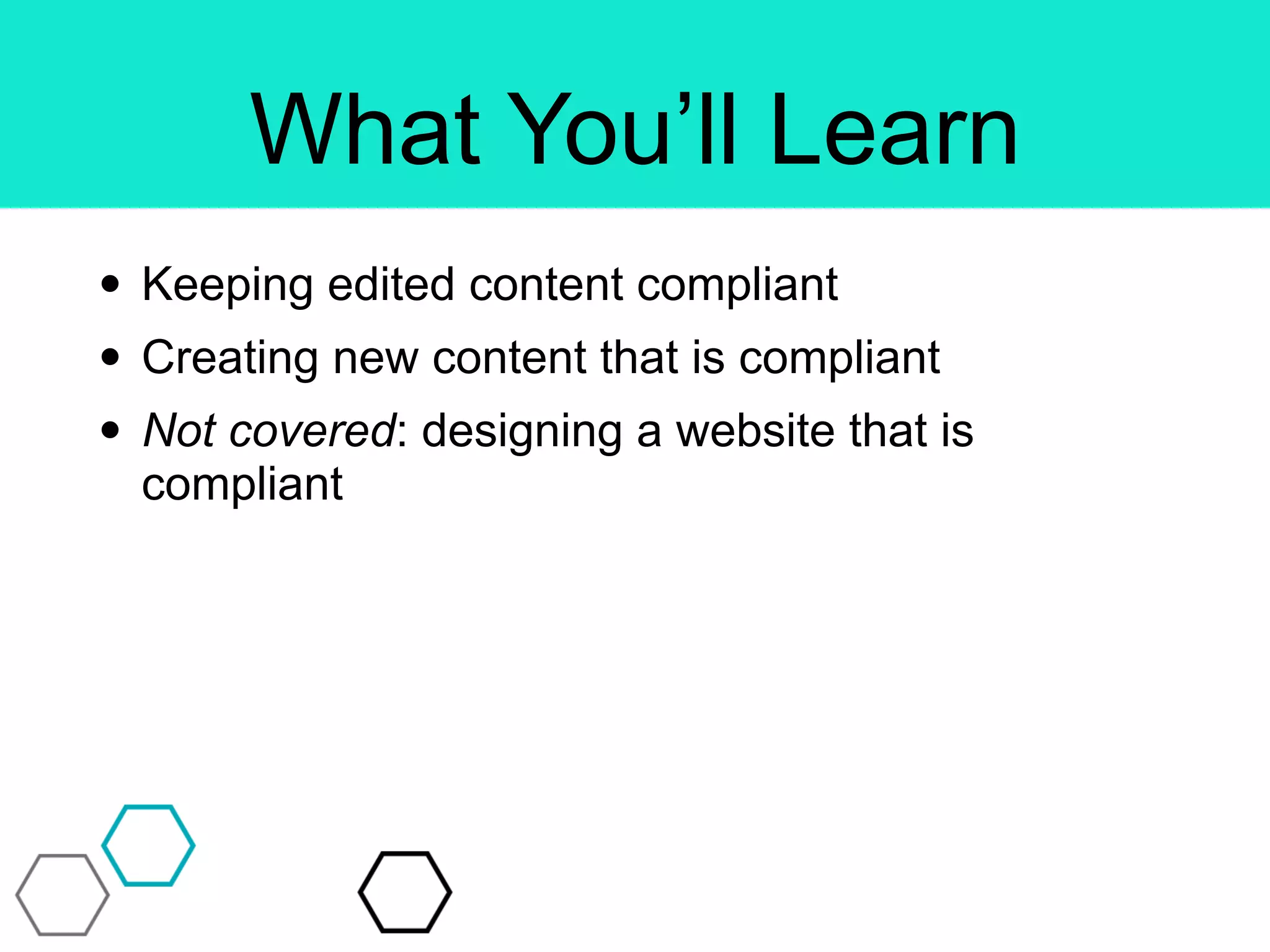What You’ll Learn
• Keeping edited content compliant
• Creating new content that is compliant
• Not covered: designing a website that is
compliant
 