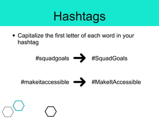 Hashtags
• Capitalize the first letter of each word in your
hashtag
#squadgoals #SquadGoals
#makeitaccessible #MakeItAccessible
 