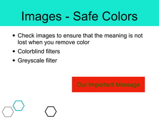 Images - Safe Colors
• Check images to ensure that the meaning is not
lost when you remove color
• Colorblind filters
• Greyscale filter
Our Important Message
 