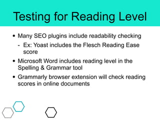 Testing for Reading Level
• Many SEO plugins include readability checking
- Ex: Yoast includes the Flesch Reading Ease
score
• Microsoft Word includes reading level in the
Spelling & Grammar tool
• Grammarly browser extension will check reading
scores in online documents
 