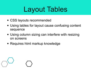 Layout Tables
• CSS layouts recommended
• Using tables for layout cause confusing content
sequence
• Using column sizing can interfere with resizing
on screens
• Requires html markup knowledge
 