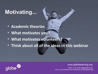 Motivating...

 •   Academic theories
 •   What motivates you?
 •   What motivates volunteers?
 •   Think about all of the ideas in this webinar



                                               www.globelearning.org
                                                Follow us on twitter (@globelearning)
                             ‘Like’ us on Facebook (www.facebook.com/globelearning)
 