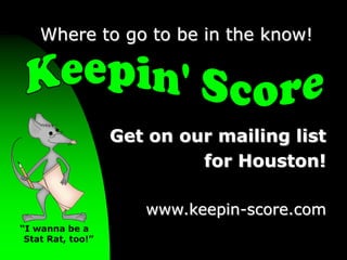 Where to go to be in the know! Keepin' Score Get on our mailing list for Houston!www.keepin-score.com “I wanna be a   Stat Rat, too!” 