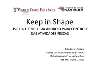 Keep in Shape
USO DA TECNOLOGIA ANDROID PARA CONTROLE
DAS ATIVIDADES FÍSICAS
João Carlos Batista
Análise Desenvolvimento de Sistemas
Metodologia do Projeto Científico
Prof. Me. Murilo Dantas
 